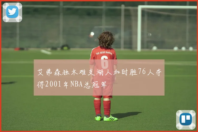 艾弗森独木难支湖人加时胜76人夺得2001年NBA总冠军