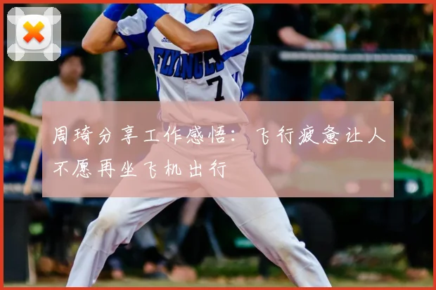 周琦分享工作感悟：飞行疲惫让人不愿再坐飞机出行