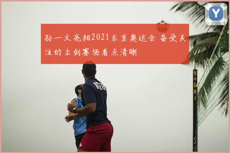 孙一文亮相2021东京奥运会 备受关注的击剑赛场看点清晰