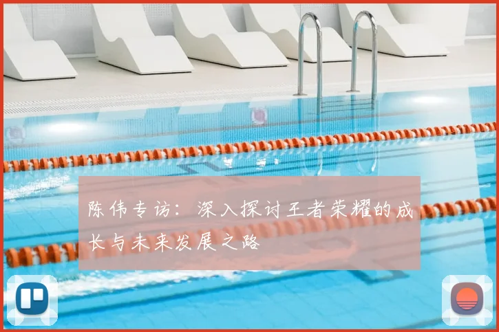 陈伟专访:深入探讨王者荣耀的成长与未来发展之路
