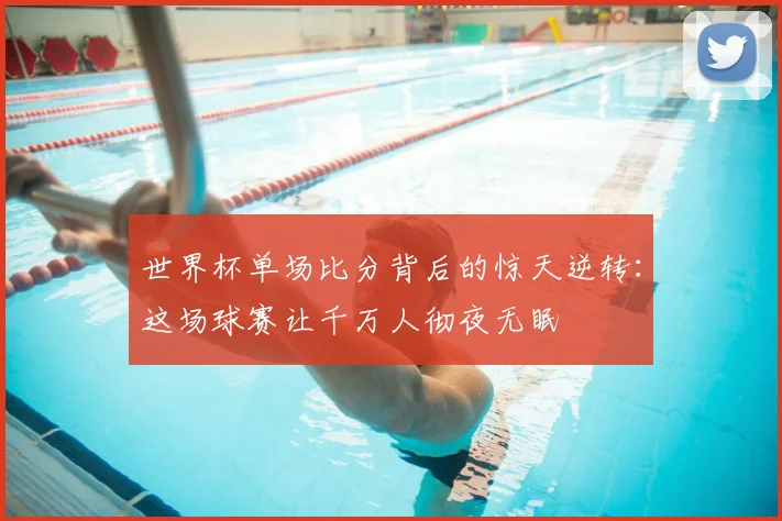 世界杯单场比分背后的惊天逆转:这场球赛让千万人彻夜无眠