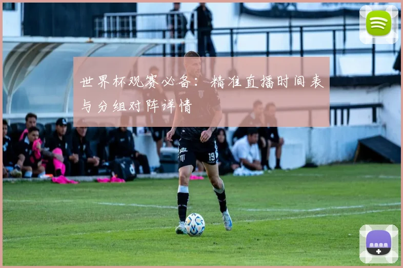 世界杯观赛必备:精准直播时间表与分组对阵详情