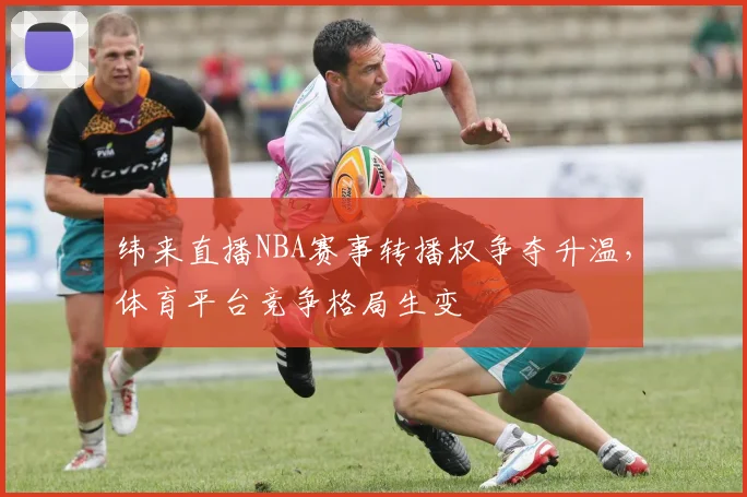 纬来直播NBA赛事转播权争夺升温,体育平台竞争格局生变