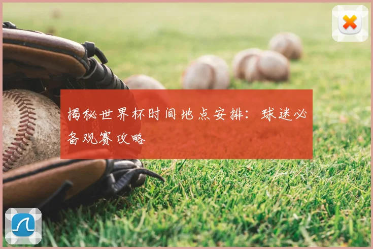揭秘世界杯时间地点安排:球迷必备观赛攻略