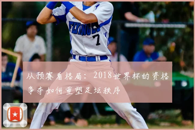 从预赛看格局：2018世界杯的资格争夺如何重塑足坛秩序