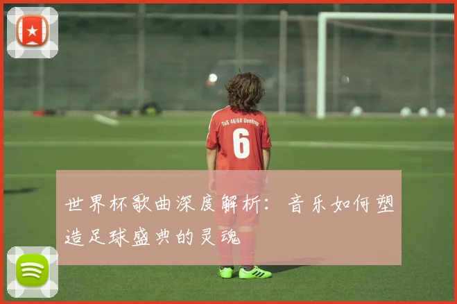 世界杯歌曲深度解析:音乐如何塑造足球盛典的灵魂