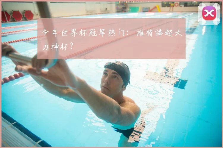 今年世界杯冠军热门:谁将捧起大力神杯?
