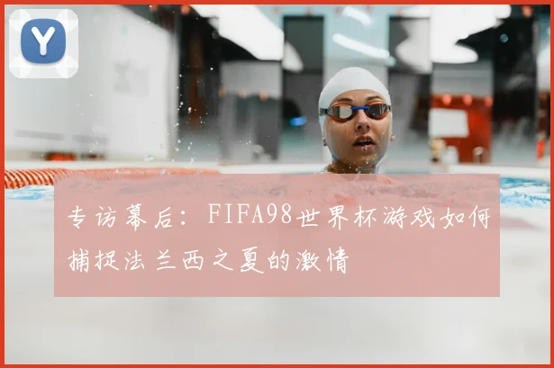 专访幕后:FIFA98世界杯游戏如何捕捉法兰西之夏的激情